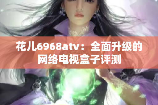 花儿6968atv：全面升级的网络电视盒子评测