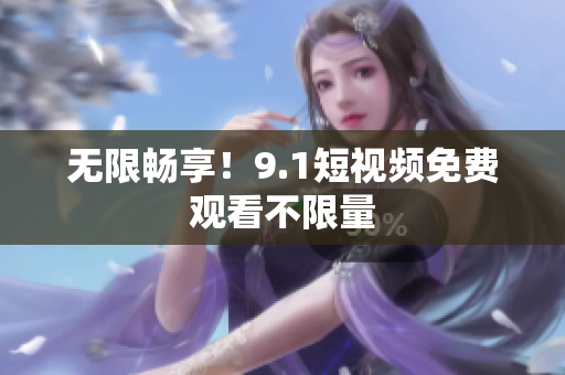 无限畅享！9.1短视频免费观看不限量