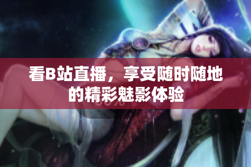 看B站直播，享受随时随地的精彩魅影体验