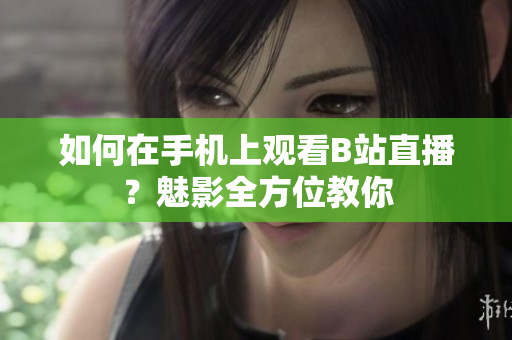 如何在手机上观看B站直播？魅影全方位教你