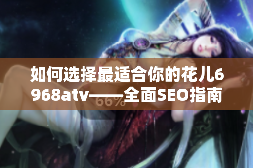 如何选择最适合你的花儿6968atv——全面SEO指南