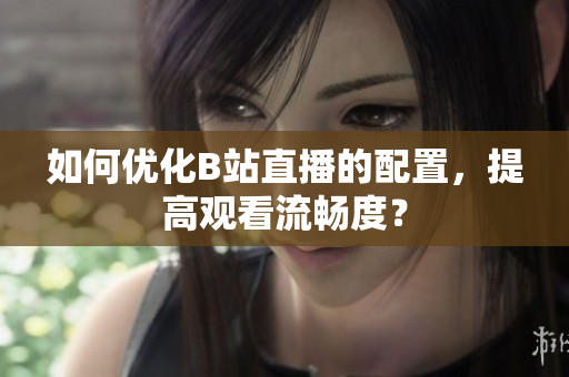 如何优化B站直播的配置，提高观看流畅度？