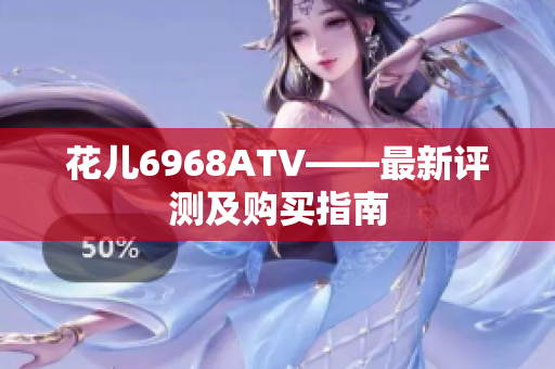 花儿6968ATV——最新评测及购买指南