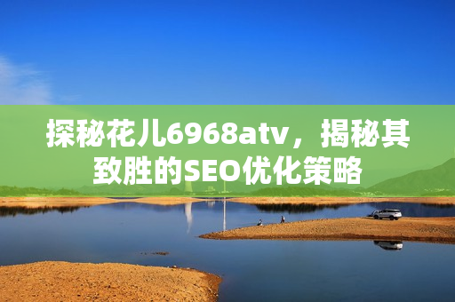 探秘花儿6968atv，揭秘其致胜的SEO优化策略