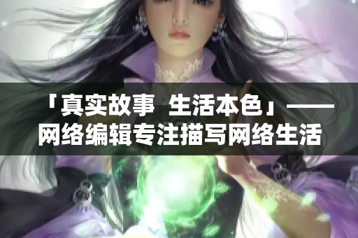 「真实故事  生活本色」——网络编辑专注描写网络生活