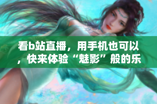 看b站直播，用手机也可以，快来体验“魅影”般的乐趣！