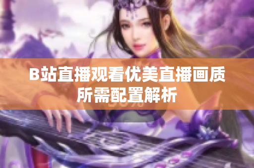 B站直播观看优美直播画质所需配置解析