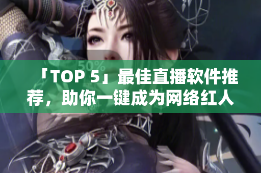 「TOP 5」最佳直播软件推荐，助你一键成为网络红人！