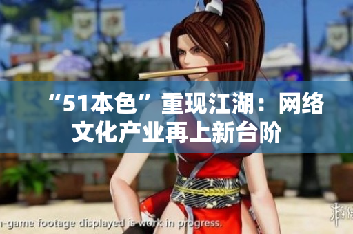 “51本色”重现江湖：网络文化产业再上新台阶