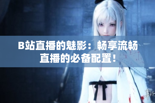 B站直播的魅影：畅享流畅直播的必备配置！