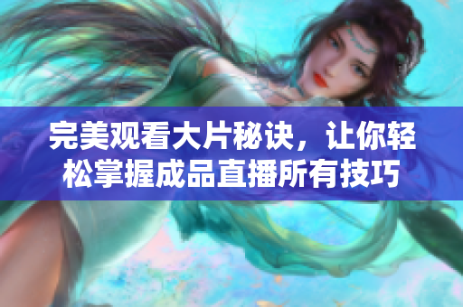完美观看大片秘诀，让你轻松掌握成品直播所有技巧