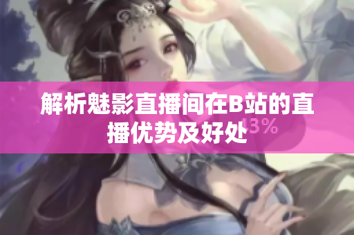 解析魅影直播间在B站的直播优势及好处