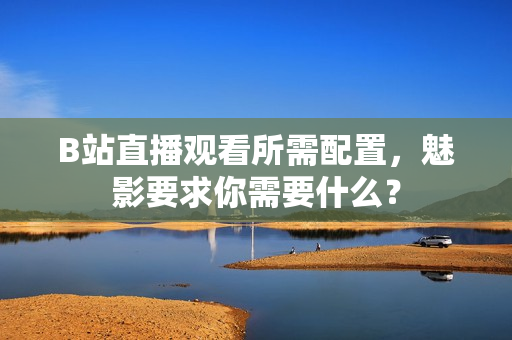 B站直播观看所需配置，魅影要求你需要什么？