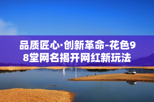 品质匠心·创新革命-花色98堂网名揭开网红新玩法