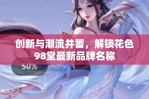 创新与潮流并蓄，解锁花色98堂最新品牌名称