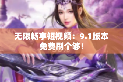 无限畅享短视频：9.1版本免费刷个够！