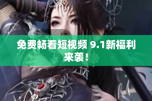 免费畅看短视频 9.1新福利来袭！