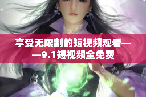 享受无限制的短视频观看——9.1短视频全免费