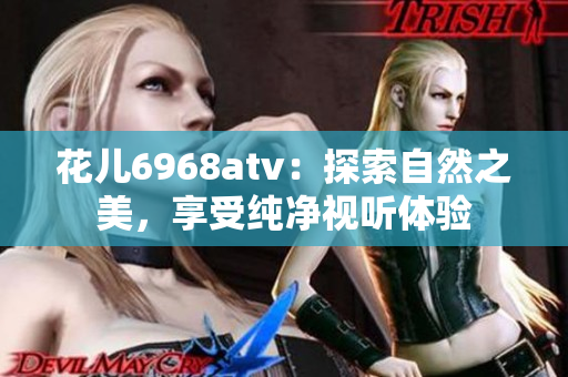 花儿6968atv：探索自然之美，享受纯净视听体验