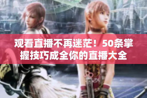 观看直播不再迷茫！50条掌握技巧成全你的直播大全