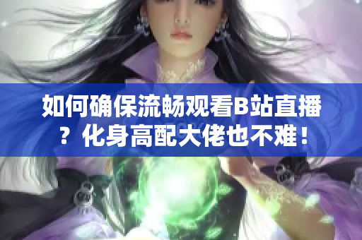 如何确保流畅观看B站直播？化身高配大佬也不难！