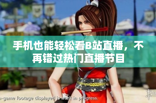 手机也能轻松看B站直播，不再错过热门直播节目