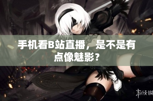 手机看B站直播，是不是有点像魅影？