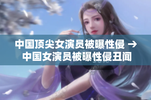中国顶尖女演员被曝性侵 → 中国女演员被曝性侵丑闻