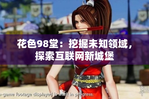 花色98堂：挖掘未知领域，探索互联网新城堡