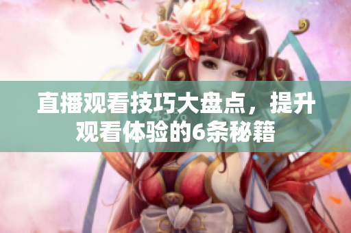直播观看技巧大盘点，提升观看体验的6条秘籍