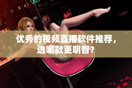 优秀的视频直播软件推荐，选哪款更明智？