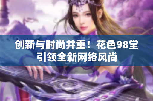 创新与时尚并重！花色98堂引领全新网络风尚