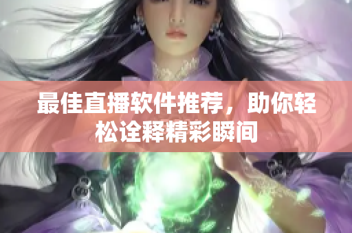 最佳直播软件推荐，助你轻松诠释精彩瞬间
