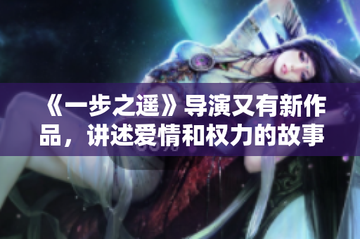 《一步之遥》导演又有新作品，讲述爱情和权力的故事