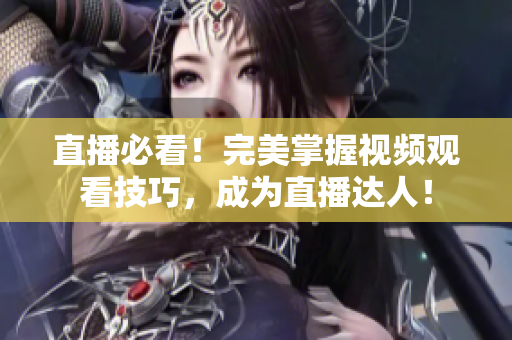 直播必看！完美掌握视频观看技巧，成为直播达人！