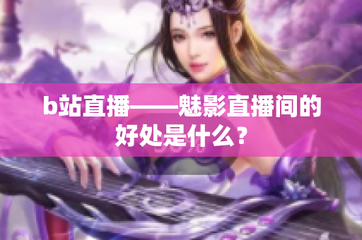 b站直播——魅影直播间的好处是什么？