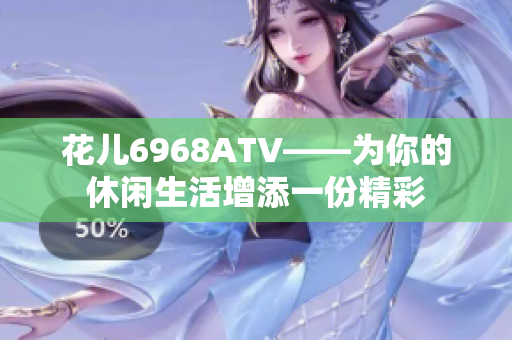 花儿6968ATV——为你的休闲生活增添一份精彩