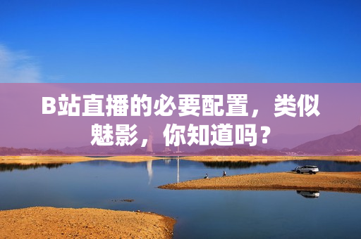 B站直播的必要配置，类似魅影，你知道吗？
