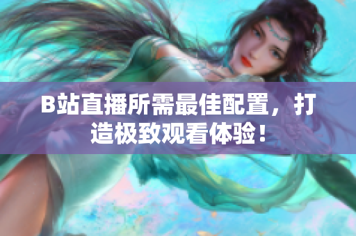 B站直播所需最佳配置，打造极致观看体验！