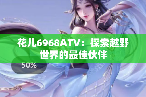 花儿6968ATV：探索越野世界的最佳伙伴