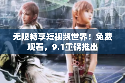 无限畅享短视频世界！免费观看，9.1重磅推出