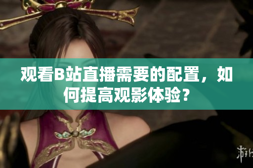 观看B站直播需要的配置，如何提高观影体验？