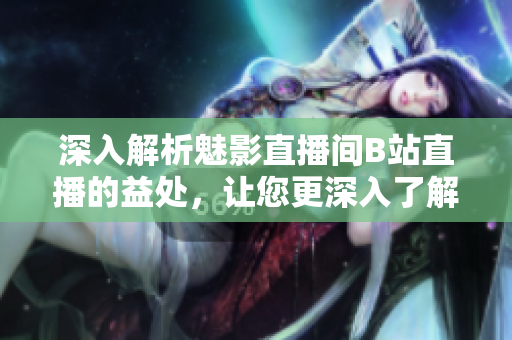 深入解析魅影直播间B站直播的益处，让您更深入了解！