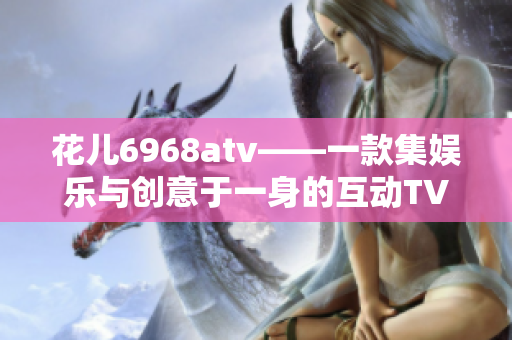 花儿6968atv——一款集娱乐与创意于一身的互动TV