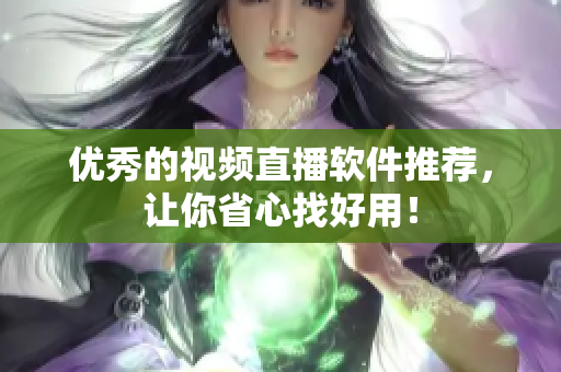 优秀的视频直播软件推荐，让你省心找好用！