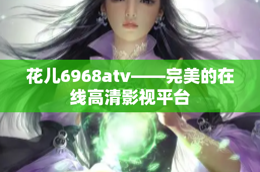 花儿6968atv——完美的在线高清影视平台