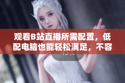 观看B站直播所需配置，低配电脑也能轻松满足，不容错过！