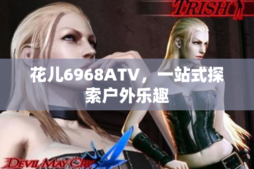 花儿6968ATV，一站式探索户外乐趣
