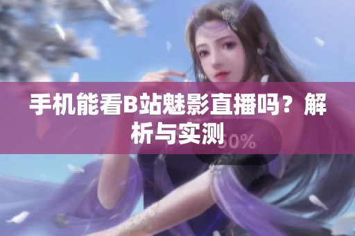 手机能看B站魅影直播吗？解析与实测