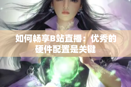 如何畅享B站直播：优秀的硬件配置是关键